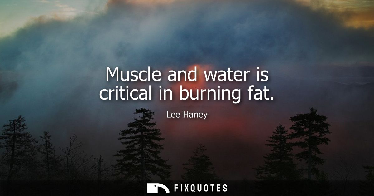 Muscle and water is critical in burning fat