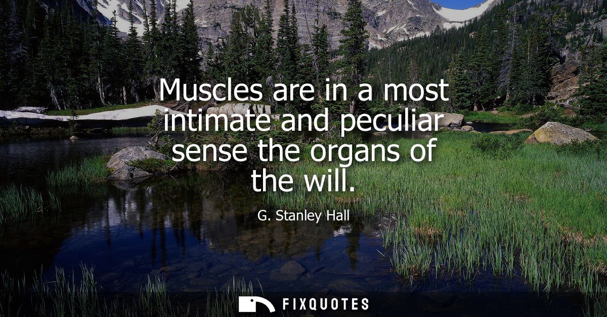 Muscles are in a most intimate and peculiar sense the organs of the will
