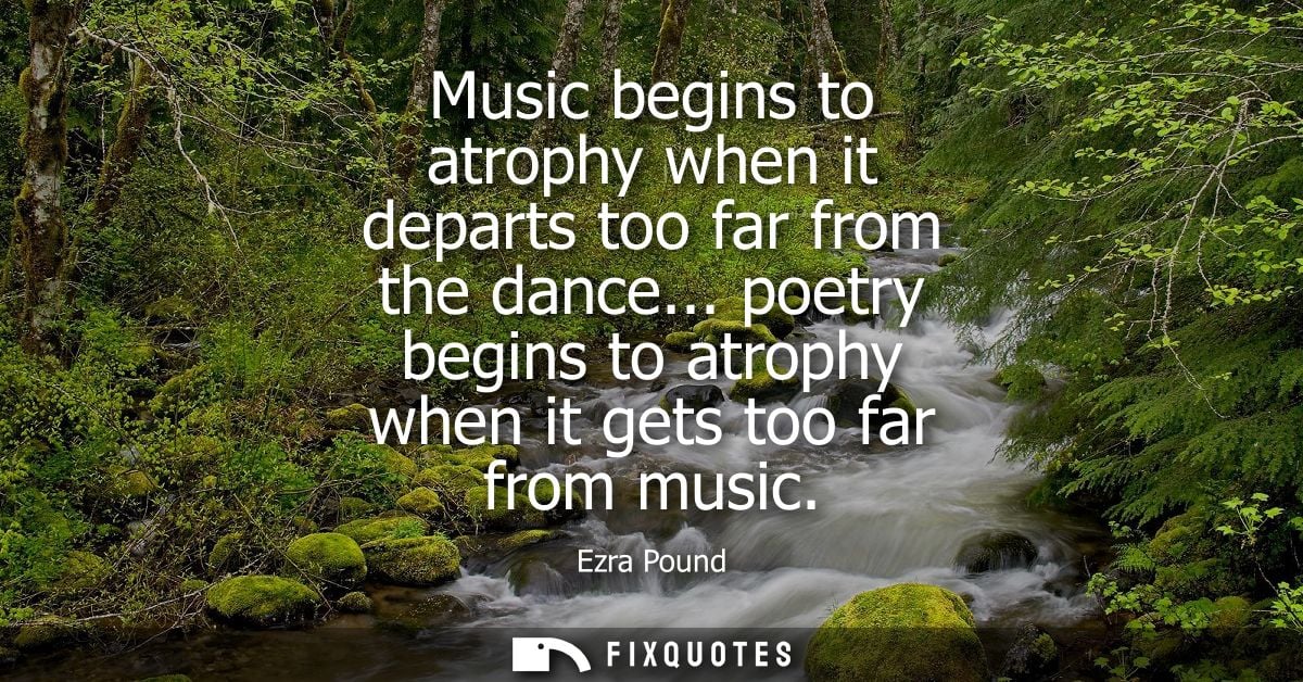Music begins to atrophy when it departs too far from the dance... poetry begins to atrophy when it gets too far from mus