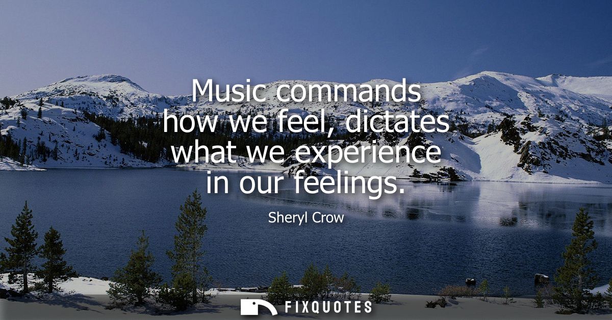 Music commands how we feel, dictates what we experience in our feelings