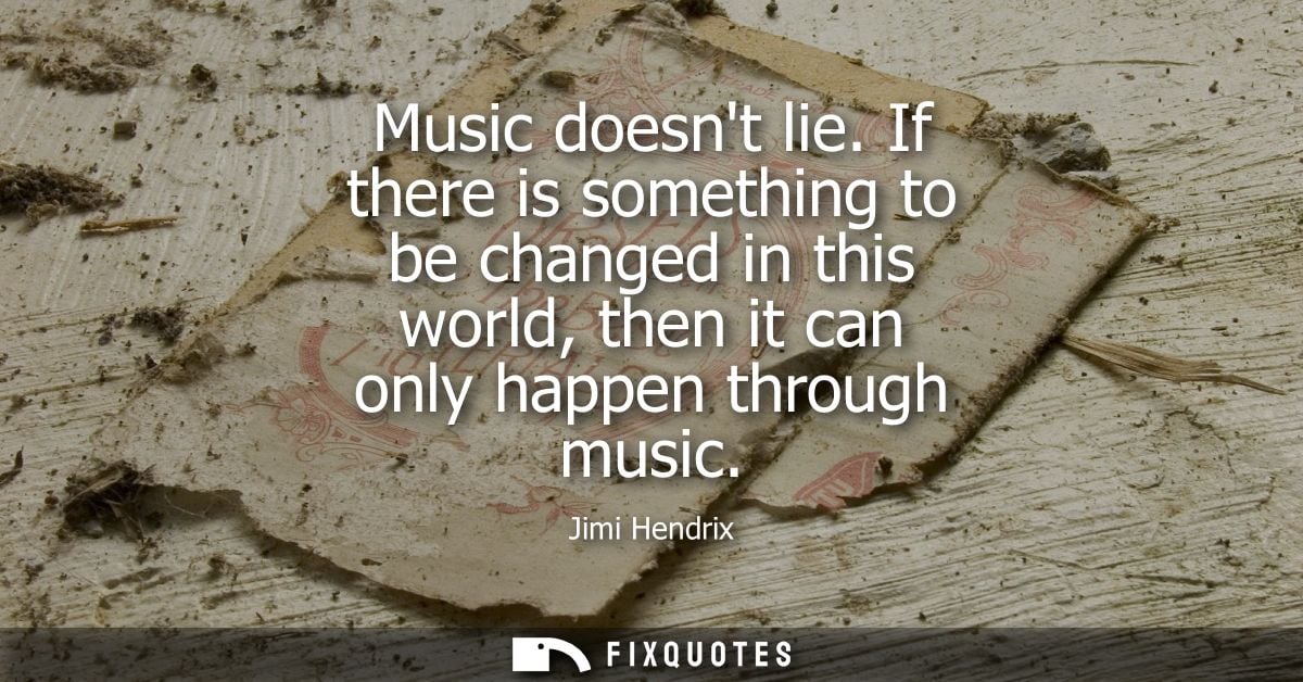 Music doesnt lie. If there is something to be changed in this world, then it can only happen through music - Jimi Hendri