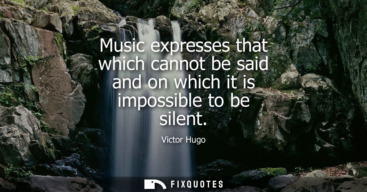 Music expresses that which cannot be said and on which it is impossible to be silent