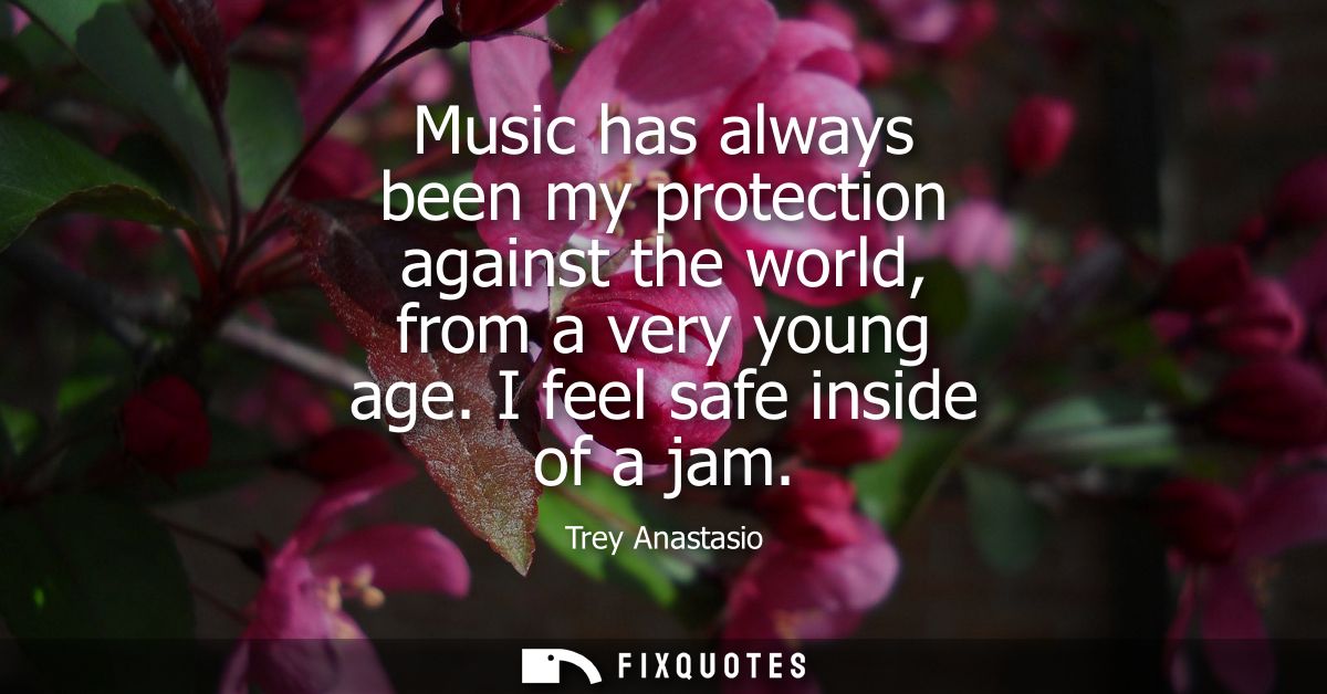 Music has always been my protection against the world, from a very young age. I feel safe inside of a jam