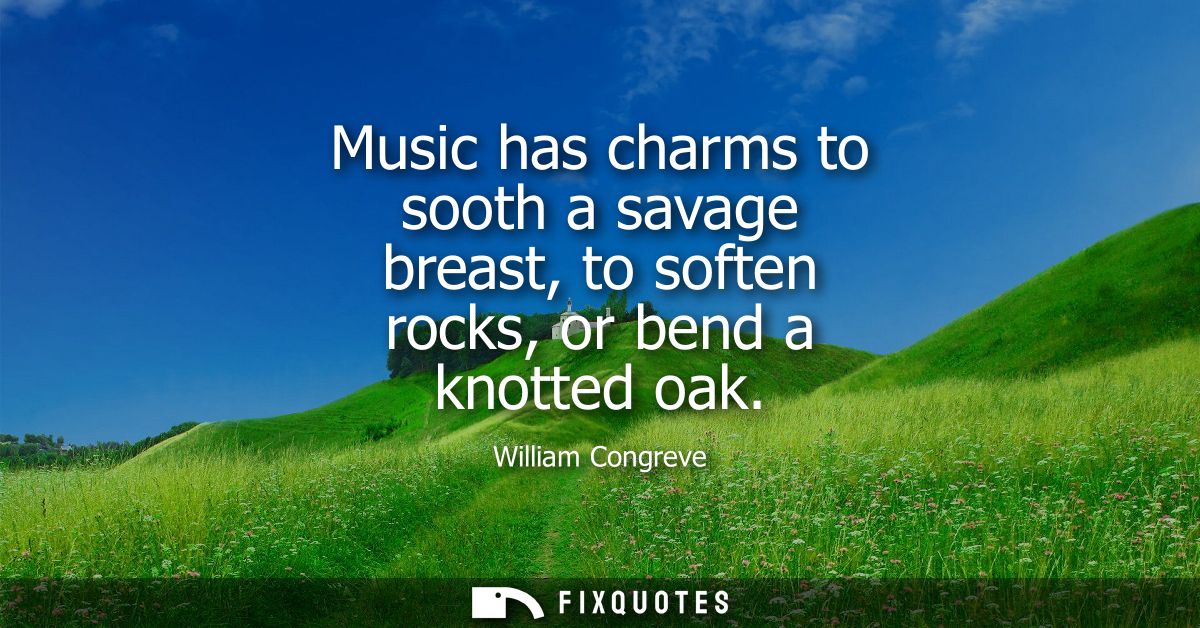 Music has charms to sooth a savage breast, to soften rocks, or bend a knotted oak