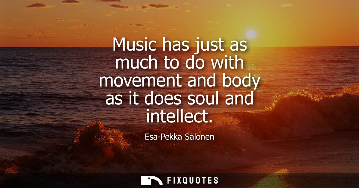 Music has just as much to do with movement and body as it does soul and intellect