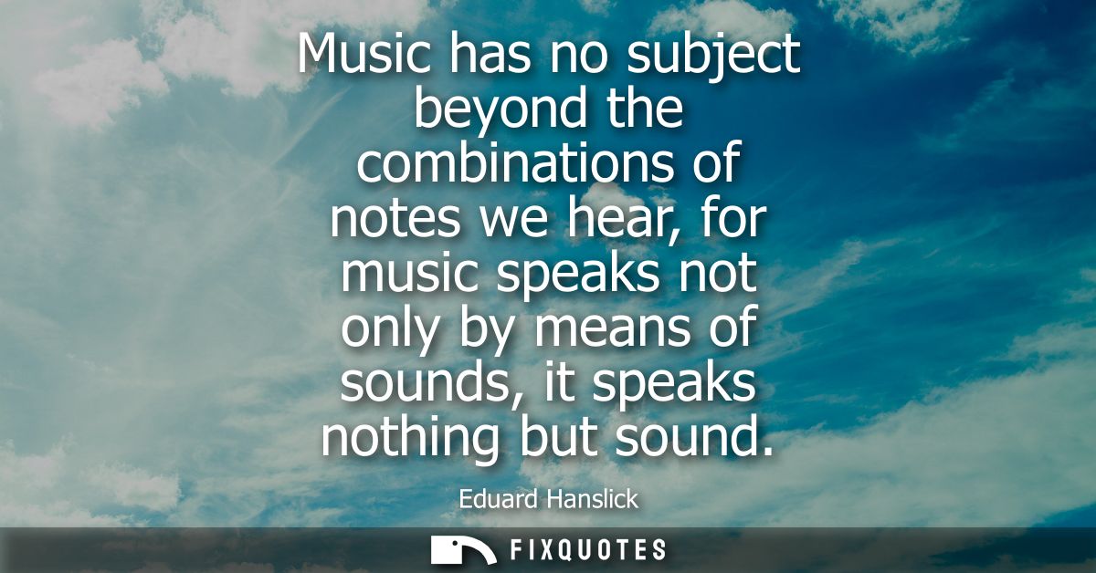 Music has no subject beyond the combinations of notes we hear, for music speaks not only by means of sounds, it speaks n