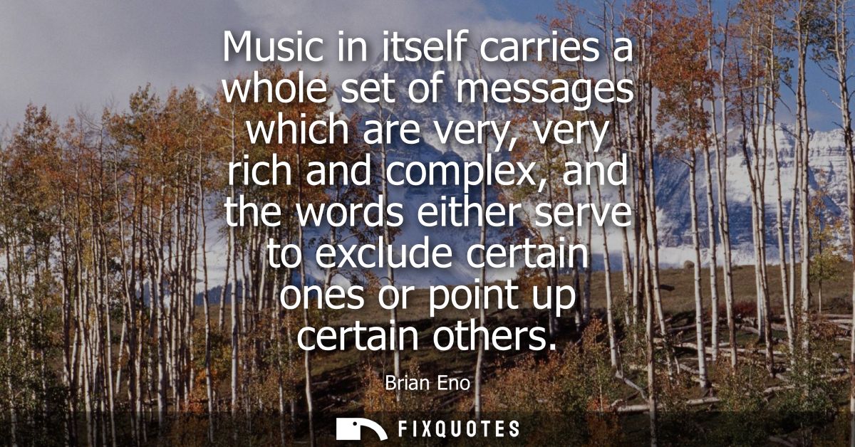 Music in itself carries a whole set of messages which are very, very rich and complex, and the words either serve to exc