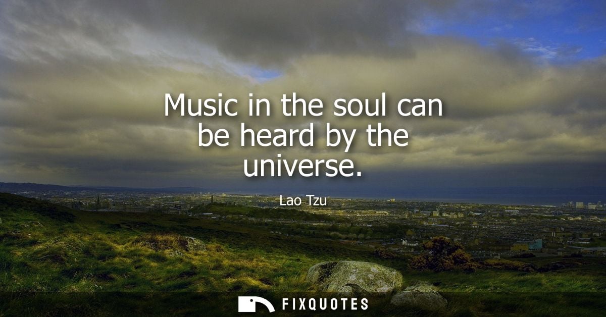 Music in the soul can be heard by the universe - Lao Tzu