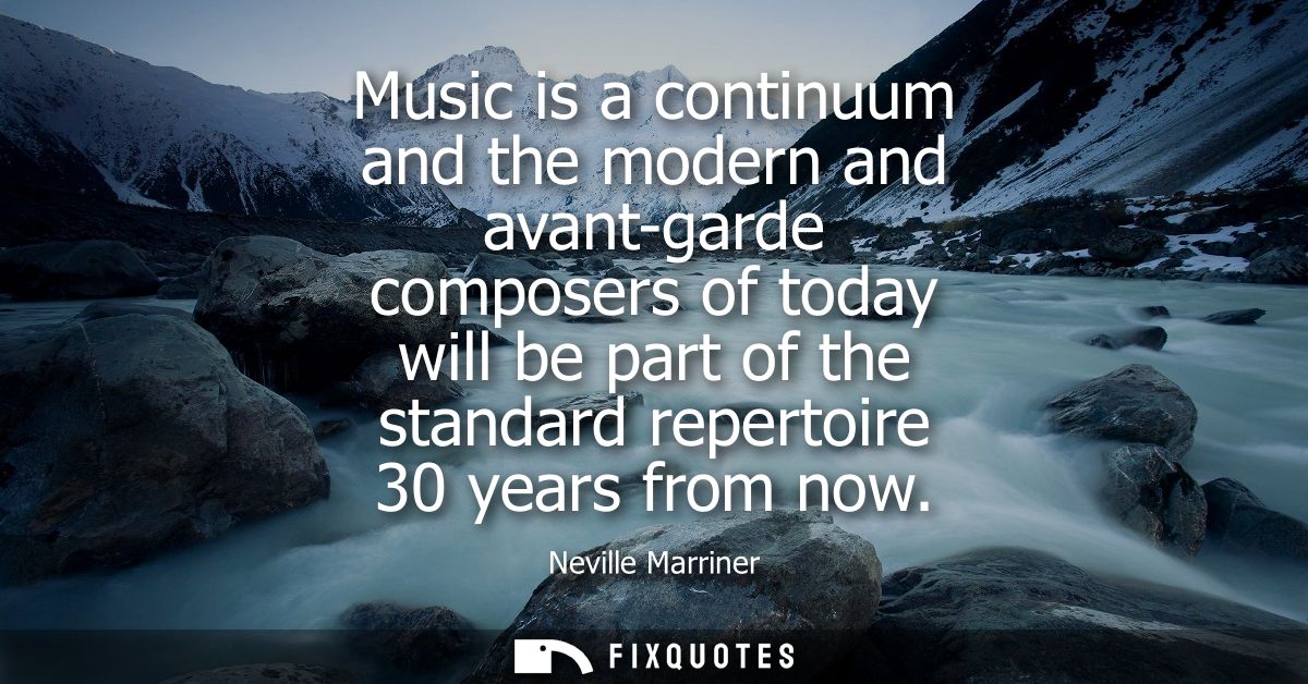 Music is a continuum and the modern and avant-garde composers of today will be part of the standard repertoire 30 years 