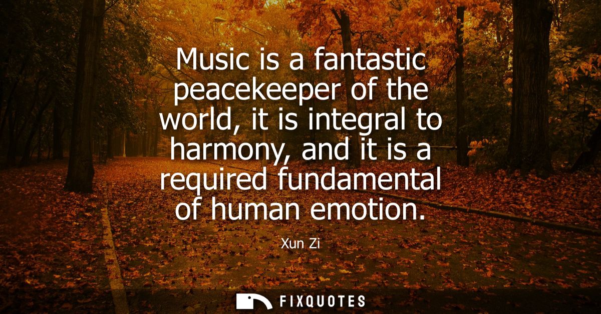 Music is a fantastic peacekeeper of the world, it is integral to harmony, and it is a required fundamental of human emot