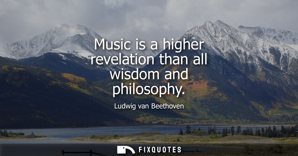 Music is a higher revelation than all wisdom and philosophy