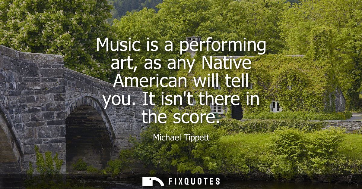 Music is a performing art, as any Native American will tell you. It isnt there in the score
