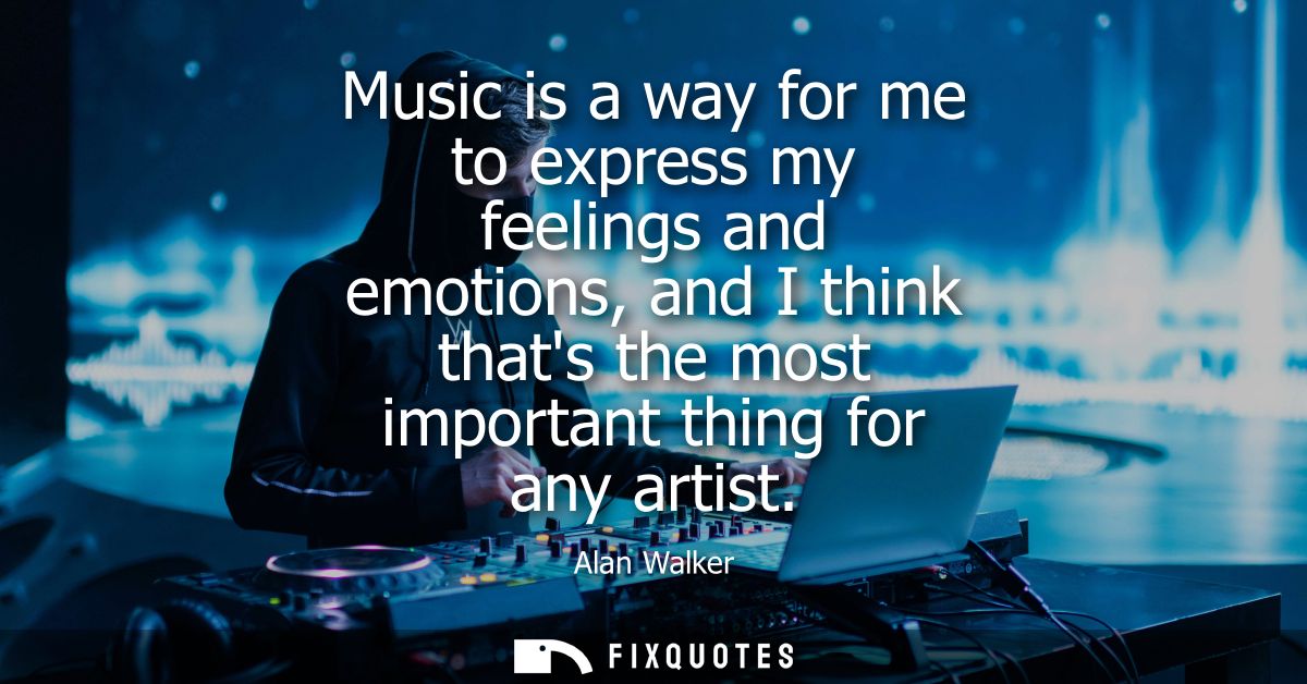 Music is a way for me to express my feelings and emotions, and I think thats the most important thing for any artist