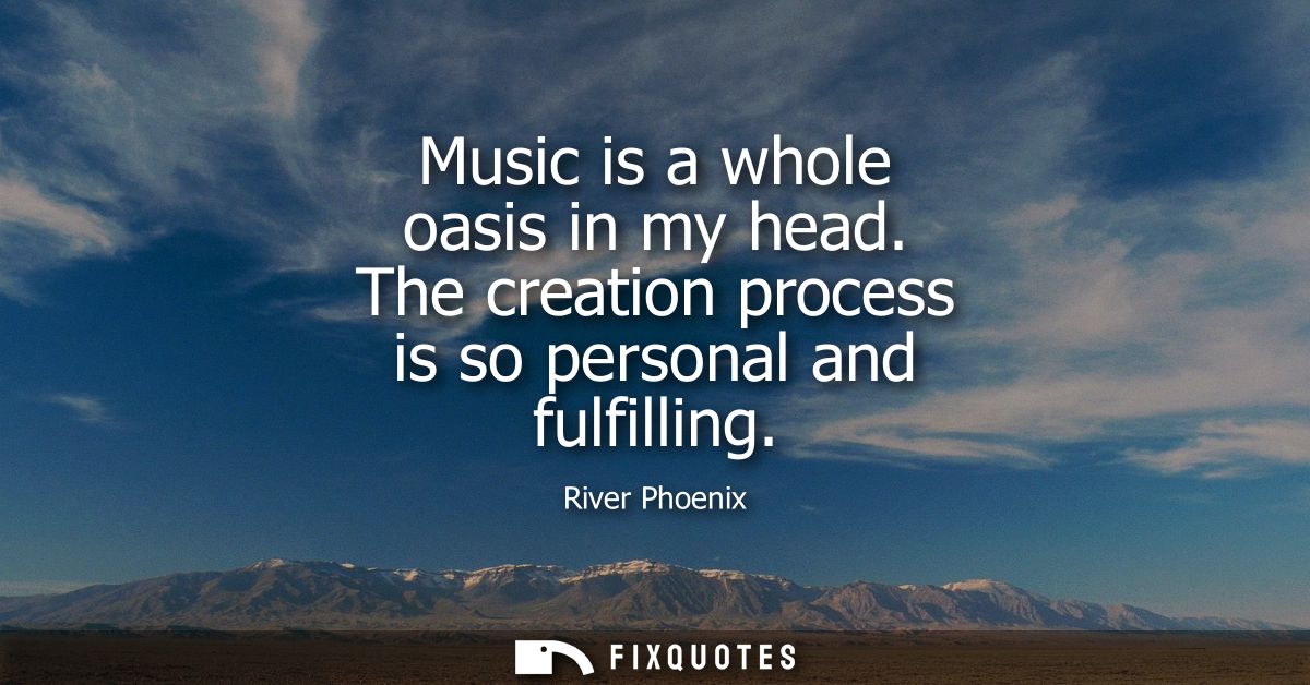 Music is a whole oasis in my head. The creation process is so personal and fulfilling