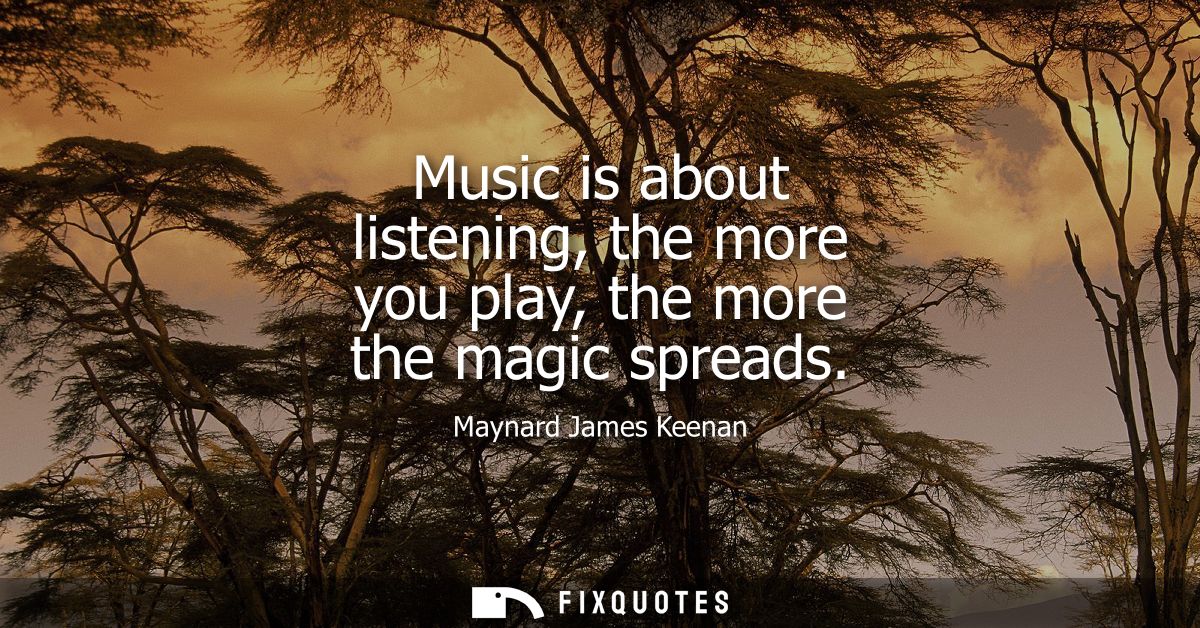 Music is about listening, the more you play, the more the magic spreads