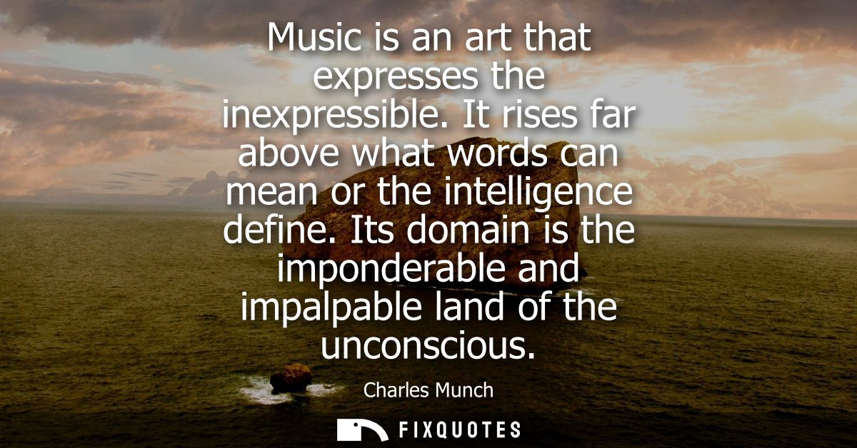 Music is an art that expresses the inexpressible. It rises far above what words can mean or the intelligence define.