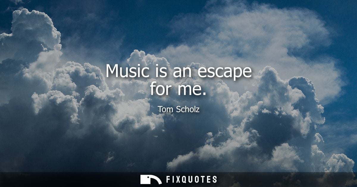 Music is an escape for me