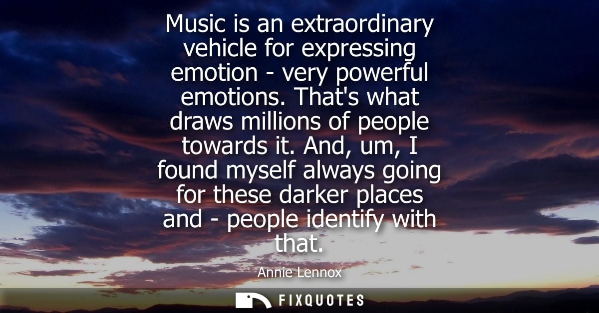 Music is an extraordinary vehicle for expressing emotion - very powerful emotions. Thats what draws millions of people t