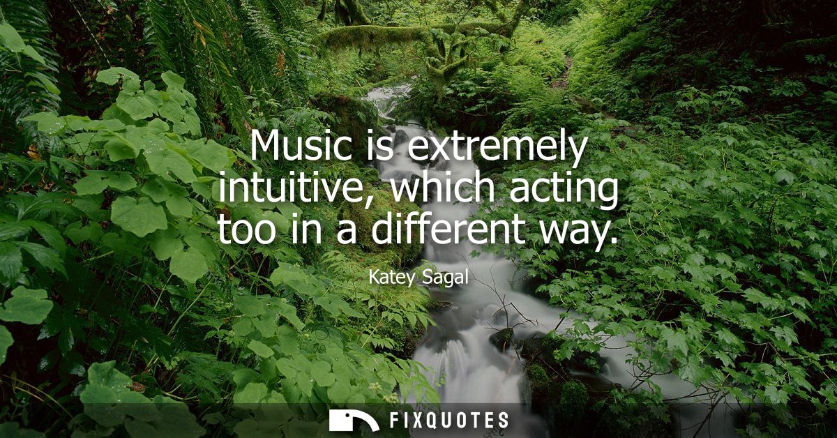 Music is extremely intuitive, which acting too in a different way