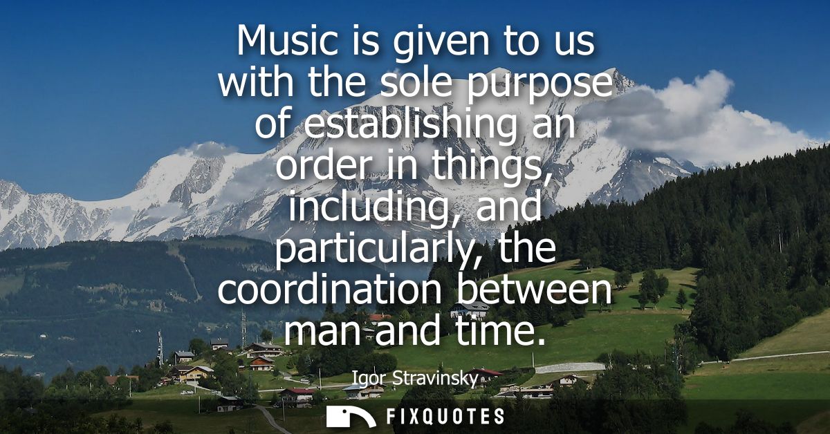 Music is given to us with the sole purpose of establishing an order in things, including, and particularly, the coordina