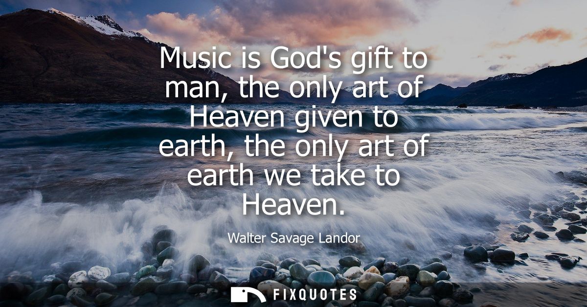 Music is Gods gift to man, the only art of Heaven given to earth, the only art of earth we take to Heaven