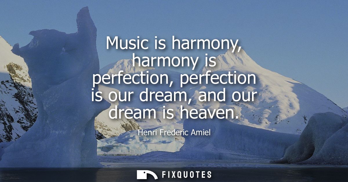 Music is harmony, harmony is perfection, perfection is our dream, and our dream is heaven