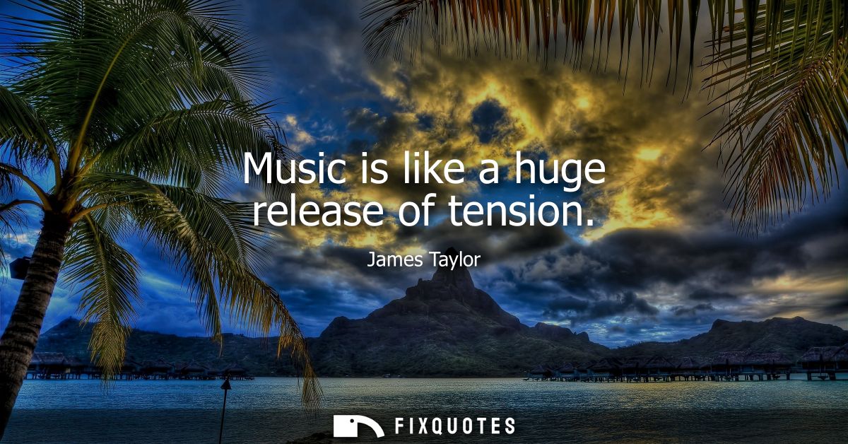 Music is like a huge release of tension