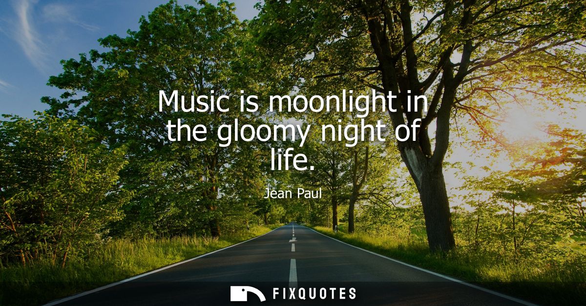 Music is moonlight in the gloomy night of life