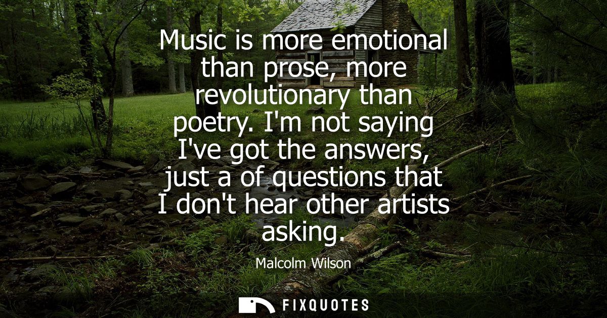 Music is more emotional than prose, more revolutionary than poetry. Im not saying Ive got the answers, just a of questio