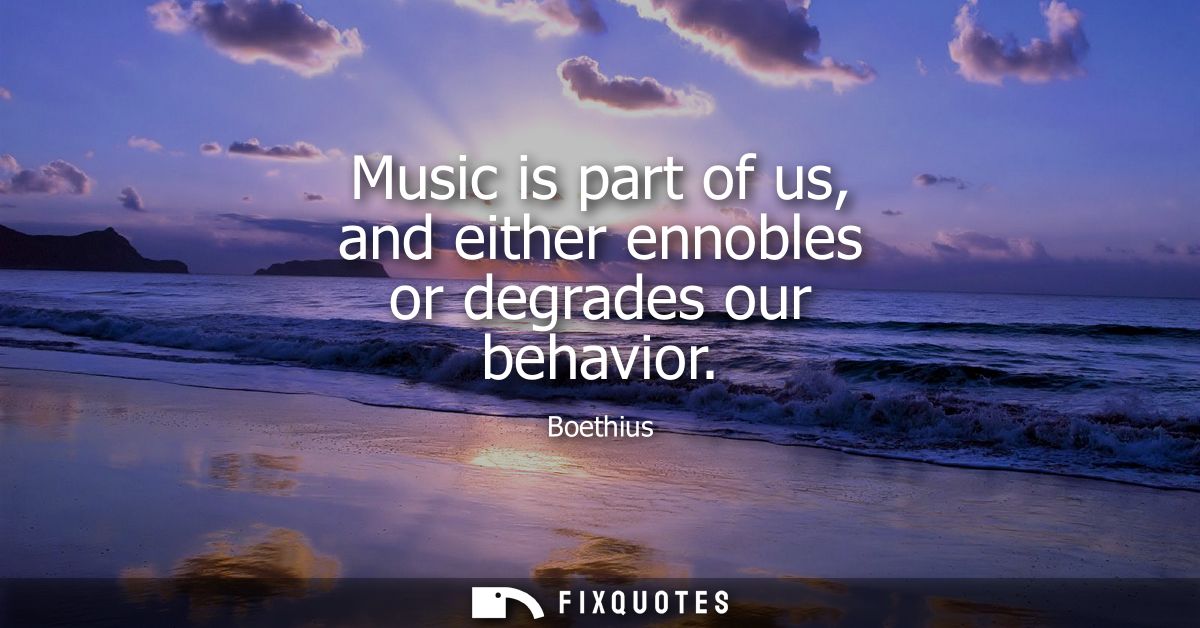 Music is part of us, and either ennobles or degrades our behavior