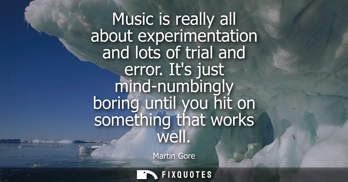 Music is really all about experimentation and lots of trial and error. Its just mind-numbingly boring until you hit on s
