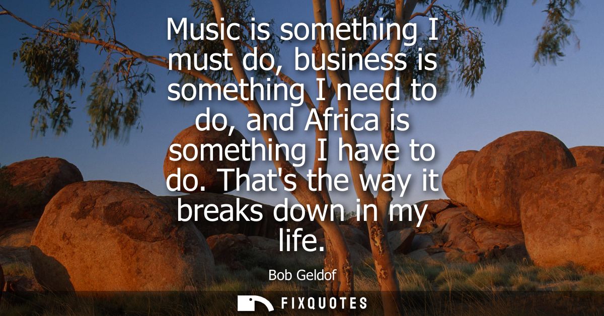 Music is something I must do, business is something I need to do, and Africa is something I have to do. Thats the way it