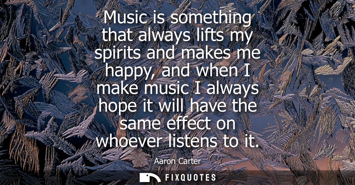 Music is something that always lifts my spirits and makes me happy, and when I make music I always hope it will have the