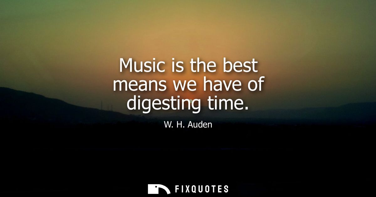 Music is the best means we have of digesting time