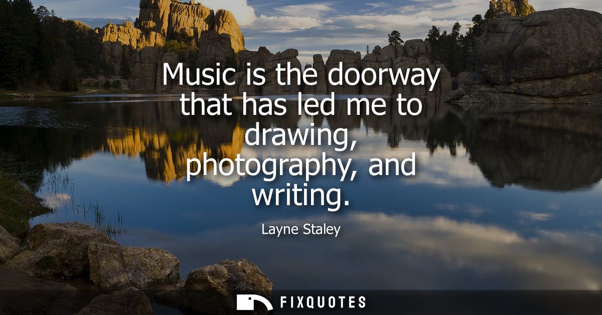 Music is the doorway that has led me to drawing, photography, and writing