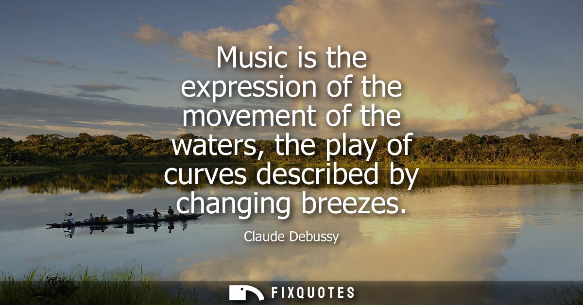 Music is the expression of the movement of the waters, the play of curves described by changing breezes