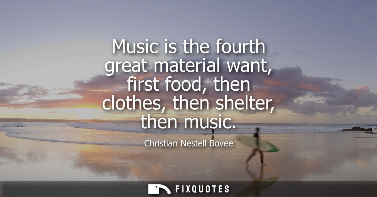 Music is the fourth great material want, first food, then clothes, then shelter, then music