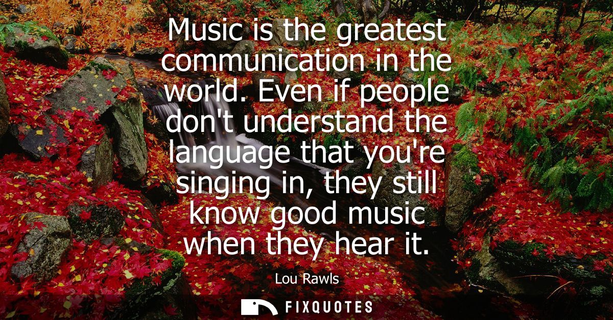 Music is the greatest communication in the world. Even if people dont understand the language that youre singing in, the