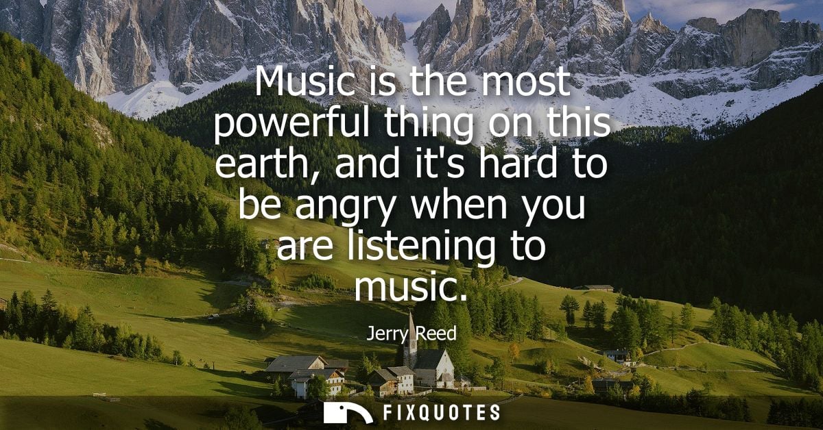 Music is the most powerful thing on this earth, and its hard to be angry when you are listening to music