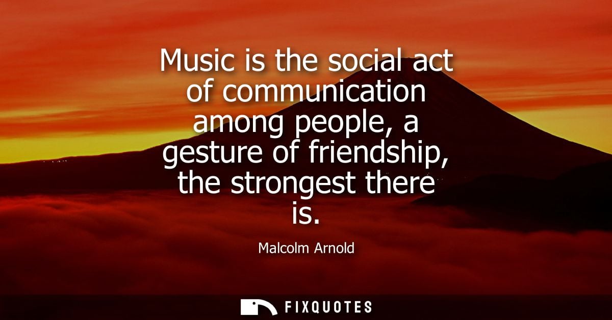 Music is the social act of communication among people, a gesture of friendship, the strongest there is