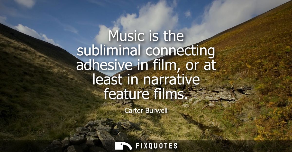 Music is the subliminal connecting adhesive in film, or at least in narrative feature films