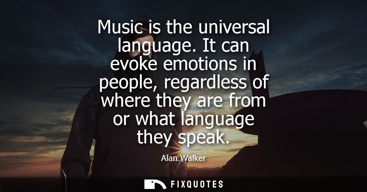 Music is the universal language. It can evoke emotions in people, regardless of where they are from or what language the