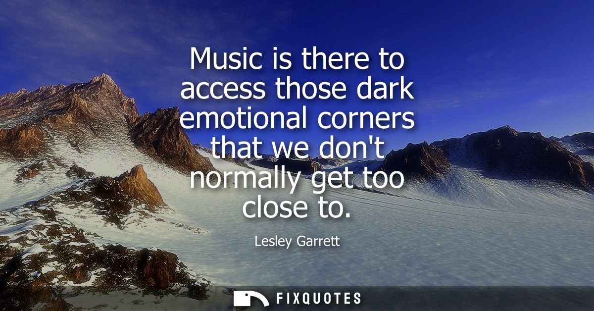 Music is there to access those dark emotional corners that we dont normally get too close to