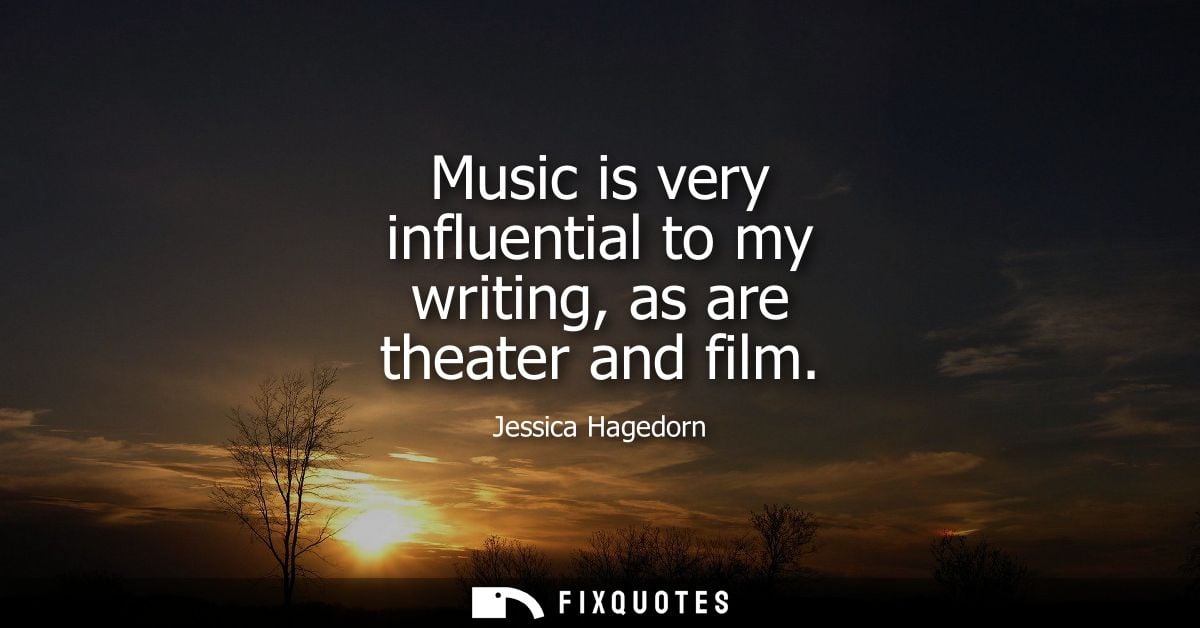 Music is very influential to my writing, as are theater and film