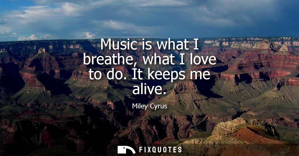 Music is what I breathe, what I love to do. It keeps me alive