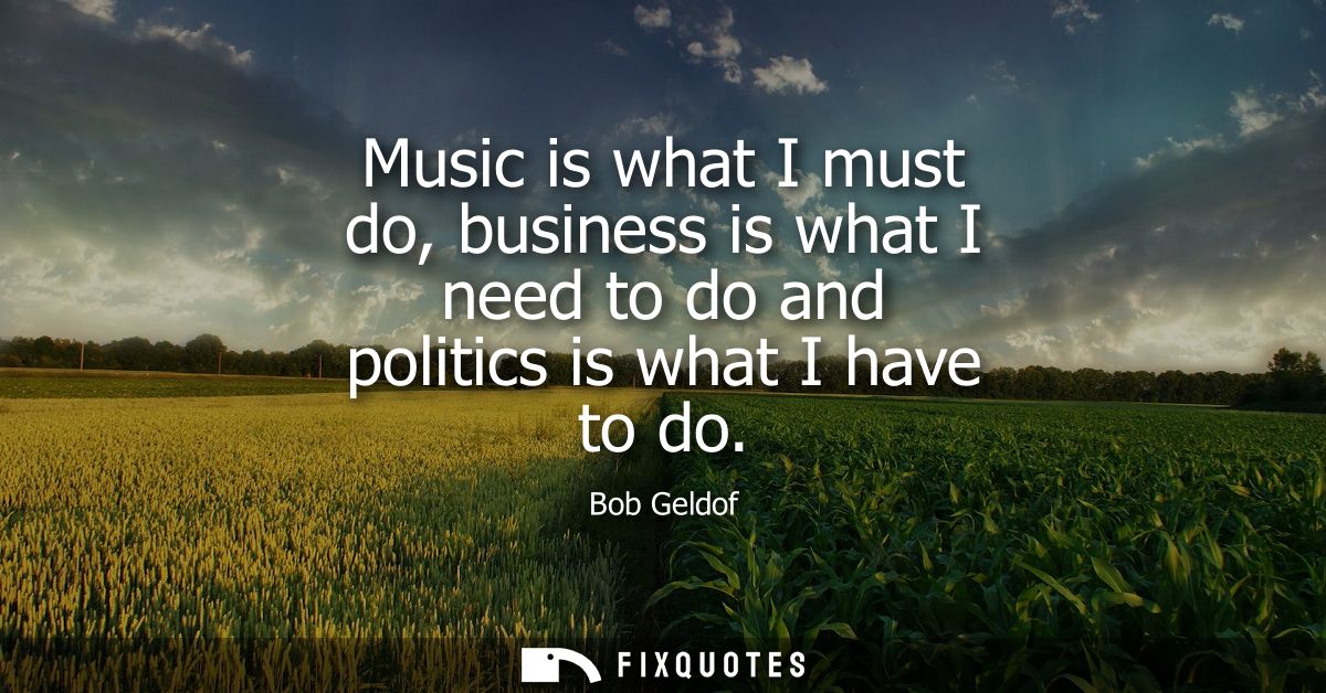 Music is what I must do, business is what I need to do and politics is what I have to do