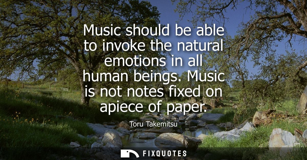 Music should be able to invoke the natural emotions in all human beings. Music is not notes fixed on apiece of paper
