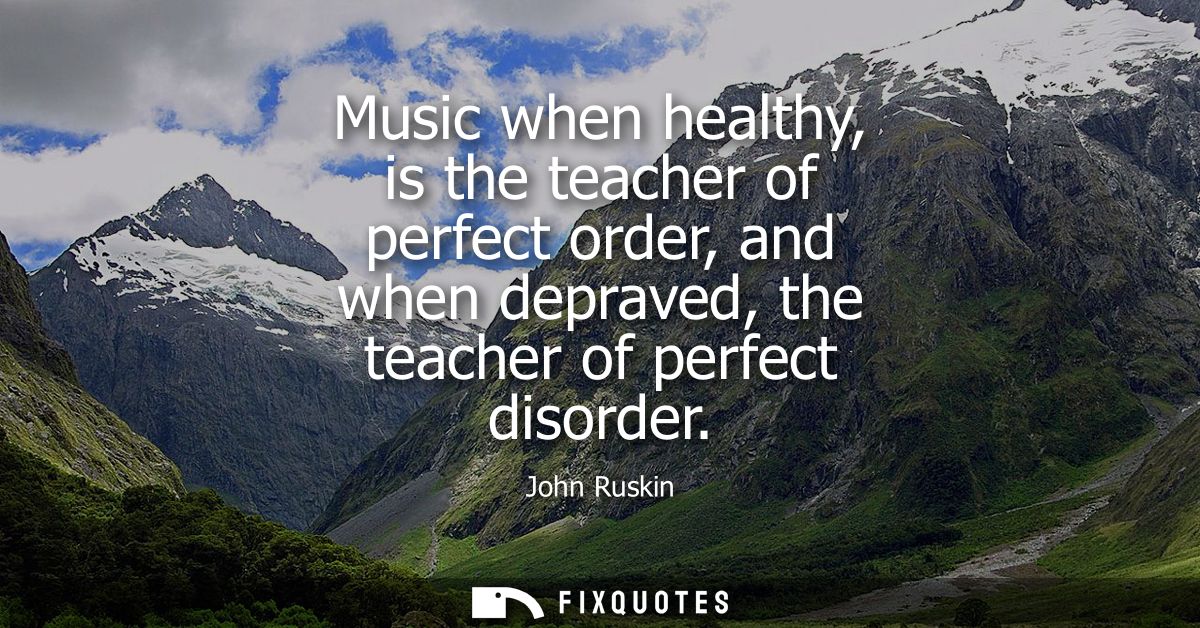 Music when healthy, is the teacher of perfect order, and when depraved, the teacher of perfect disorder
