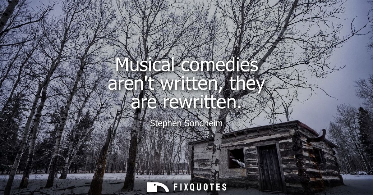 Musical comedies arent written, they are rewritten