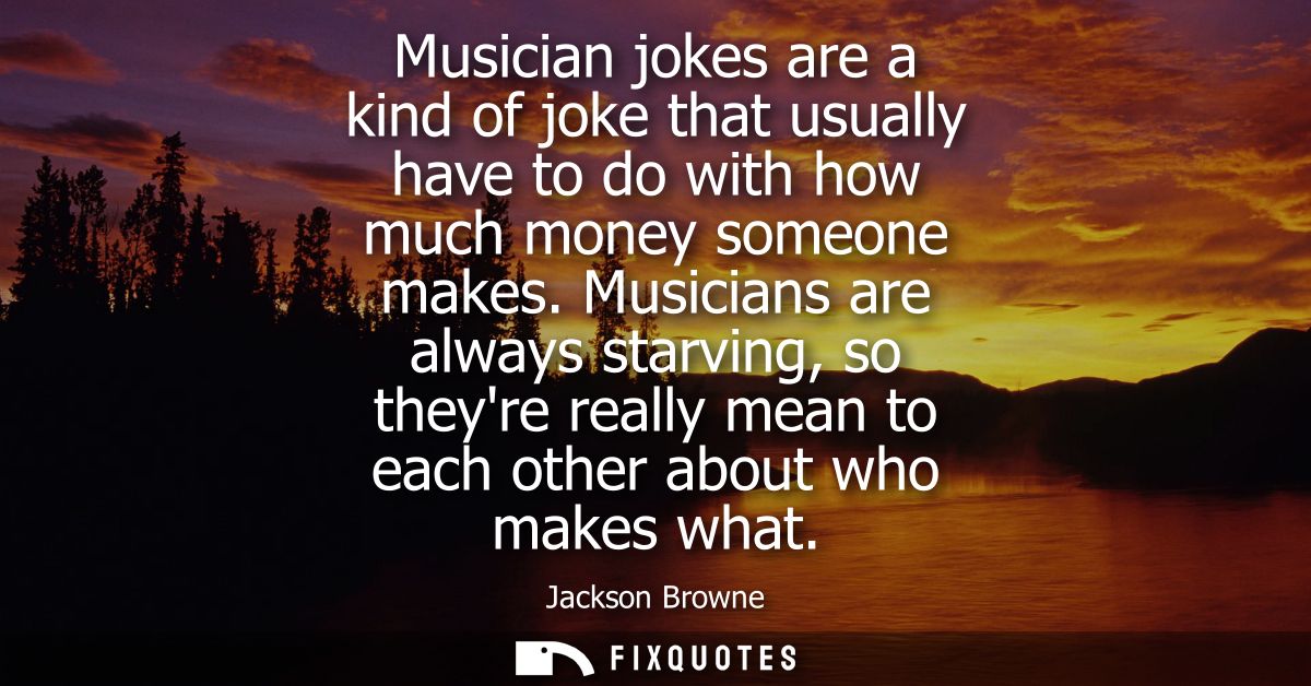 Musician jokes are a kind of joke that usually have to do with how much money someone makes. Musicians are always starvi